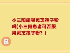 小三阳能喝灵芝孢子粉吗(小三阳患者可否服用灵芝孢子粉？)