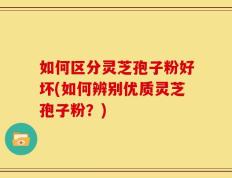 如何区分灵芝孢子粉好坏(如何辨别优质灵芝孢子粉？)