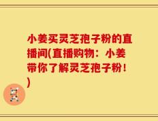 小姜买灵芝孢子粉的直播间(直播购物：小姜带你了解灵芝孢子粉！)