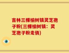 吉林三棵榆树镇灵芝孢子粉(三棵榆树镇：灵芝孢子粉走俏)