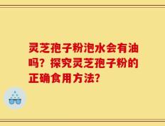 灵芝孢子粉泡水会有油吗？探究灵芝孢子粉的正确食用方法？