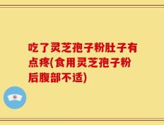 吃了灵芝孢子粉肚子有点疼(食用灵芝孢子粉后腹部不适)
