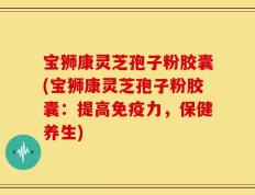 宝狮康灵芝孢子粉胶囊(宝狮康灵芝孢子粉胶囊：提高免疫力，保健养生)