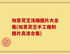 如意灵芝浅雕图片大全集(如意灵芝手工雕刻图片高清合集)