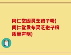 同仁堂因灵芝孢子粉(同仁堂发布灵芝孢子粉质量声明)