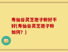 寿仙谷灵芝孢子粉好不好(寿仙谷灵芝孢子粉如何？)