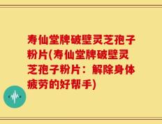 寿仙堂牌破壁灵芝孢子粉片(寿仙堂牌破壁灵芝孢子粉片：解除身体疲劳的好帮手)