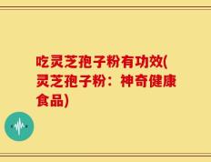 吃灵芝孢子粉有功效(灵芝孢子粉：神奇健康食品)