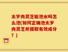 太岁肉灵芝能泡水吗怎么泡(如何正确泡太岁肉灵芝并提取有效成分？)