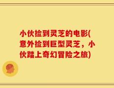 小伙捡到灵芝的电影(意外捡到巨型灵芝，小伙踏上奇幻冒险之旅)