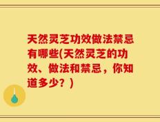 天然灵芝功效做法禁忌有哪些(天然灵芝的功效、做法和禁忌，你知道多少？)