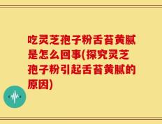 吃灵芝孢子粉舌苔黄腻是怎么回事(探究灵芝孢子粉引起舌苔黄腻的原因)