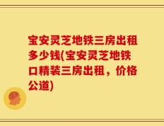 宝安灵芝地铁三房出租多少钱(宝安灵芝地铁口精装三房出租，价格公道)