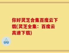 你好灵芝合集百度云下载(灵芝全集：百度云高速下载)