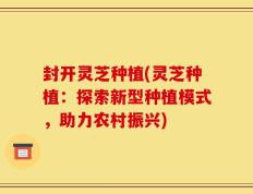 封开灵芝种植(灵芝种植：探索新型种植模式，助力农村振兴)