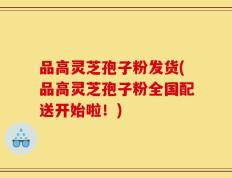 品高灵芝孢子粉发货(品高灵芝孢子粉全国配送开始啦！)