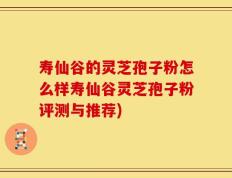 寿仙谷的灵芝孢子粉怎么样寿仙谷灵芝孢子粉评测与推荐)