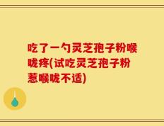 吃了一勺灵芝孢子粉喉咙疼(试吃灵芝孢子粉惹喉咙不适)
