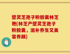 壁灵芝孢子粉胶囊林芝袍(林芝产壁灵芝孢子粉胶囊，滋补养生又美容养颜)