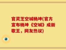 官灵芝空城杨坤(官方宣布杨坤《空城》成新歌王，网友热议)