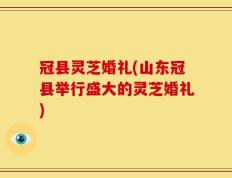 冠县灵芝婚礼(山东冠县举行盛大的灵芝婚礼)