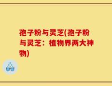 孢子粉与灵芝(孢子粉与灵芝：植物界两大神物)
