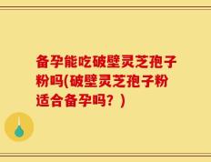 备孕能吃破壁灵芝孢子粉吗(破壁灵芝孢子粉适合备孕吗？)