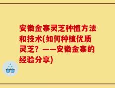安徽金寨灵芝种植方法和技术(如何种植优质灵芝？——安徽金寨的经验分享)