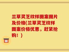 兰草灵芝纹样图案图片及价格(兰草灵芝纹样图案价格优惠，赶紧抢购！)