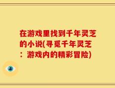 在游戏里找到千年灵芝的小说(寻觅千年灵芝：游戏内的精彩冒险)