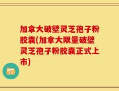 加拿大破壁灵芝孢子粉胶囊(加拿大限量破壁灵芝孢子粉胶囊正式上市)