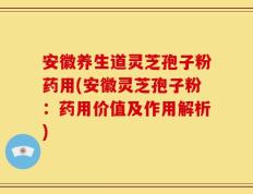安徽养生道灵芝孢子粉药用(安徽灵芝孢子粉：药用价值及作用解析)