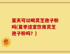 夏天可以喝灵芝孢子粉吗(夏季适宜饮用灵芝孢子粉吗？)