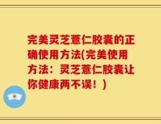 完美灵芝薏仁胶囊的正确使用方法(完美使用方法：灵芝薏仁胶囊让你健康两不误！)