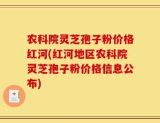 农科院灵芝孢子粉价格红河(红河地区农科院灵芝孢子粉价格信息公布)