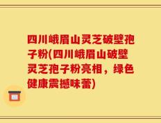 四川峨眉山灵芝破壁孢子粉(四川峨眉山破壁灵芝孢子粉亮相，绿色健康震撼味蕾)