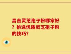 昌吉灵芝孢子粉哪家好？挑选优质灵芝孢子粉的技巧？
