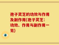 孢子灵芝的功效与作用及副作用(孢子灵芝：功效、作用与副作用一览)