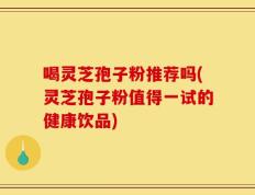 喝灵芝孢子粉推荐吗(灵芝孢子粉值得一试的健康饮品)