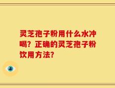 灵芝孢子粉用什么水冲喝？正确的灵芝孢子粉饮用方法？