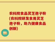 农科院食品灵芝孢子粉(农科院研发食用灵芝孢子粉，助力健康食品创新)