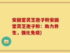 安固堂灵芝孢子粉安固堂灵芝孢子粉：助力养生，强化免疫)