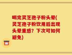 喝完灵芝孢子粉头晕(灵芝孢子粉饮用后出现头晕重感？下次可如何避免)