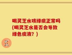 喝灵芝水咳绿痰正常吗(喝灵芝水是否会导致绿色痰液？)