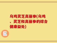 乌鸡灵芝高丽参(乌鸡、灵芝和高丽参的综合健康益处)