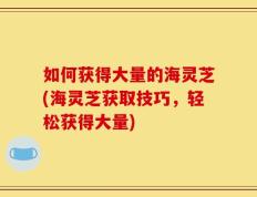如何获得大量的海灵芝(海灵芝获取技巧，轻松获得大量)