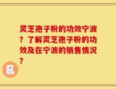 灵芝孢子粉的功效宁波？了解灵芝孢子粉的功效及在宁波的销售情况？