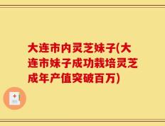 大连市内灵芝妹子(大连市妹子成功栽培灵芝成年产值突破百万)