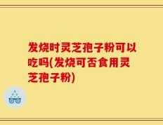 发烧时灵芝孢子粉可以吃吗(发烧可否食用灵芝孢子粉)
