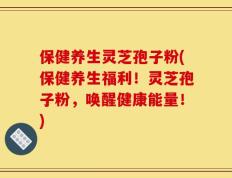 保健养生灵芝孢子粉(保健养生福利！灵芝孢子粉，唤醒健康能量！)